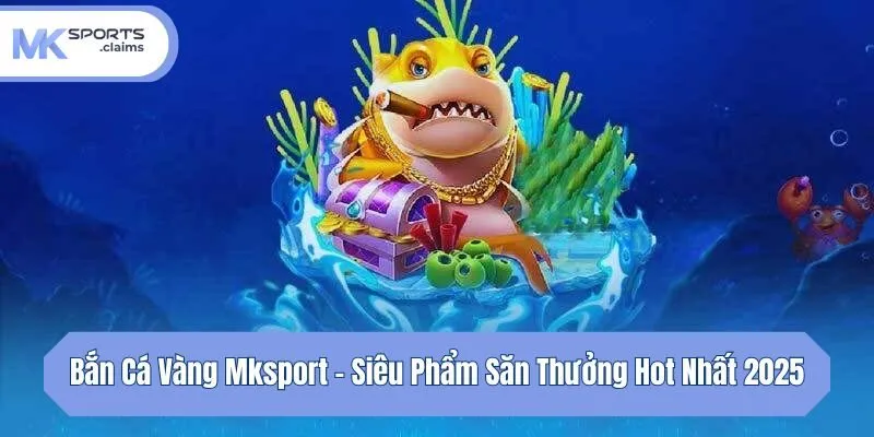 Bắn Cá Vàng Mksport - Siêu Phẩm Săn Thưởng Hot Nhất 2025